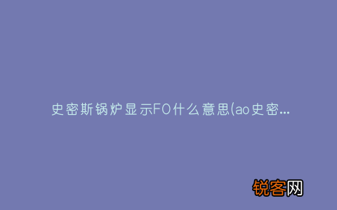 ao史密斯锅炉显示f71 史密斯锅炉显示FO什么意思