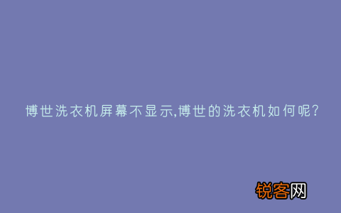 博世洗衣机屏幕不显示,博世的洗衣机如何呢？