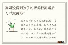 离婚没得到孩子的抚养权离婚后可以变更吗？