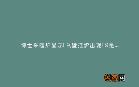 博世采暖炉显示E9,壁挂炉出现E9是什么意思