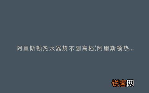 阿里斯顿热水器怎么样？ 阿里斯顿热水器烧不到高档