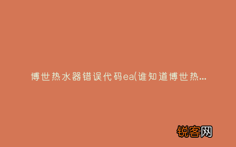 谁知道博世热水器的故障代码大全？ 博世热水器错误代码ea