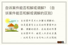自诉案件能否和解或调解的区别 自诉案件能否和解或调解？