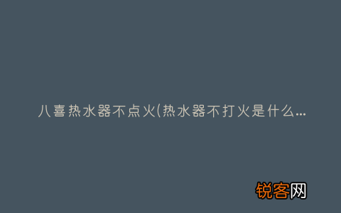 热水器不打火是什么原因啊？ 八喜热水器不点火