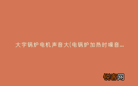 电锅炉加热时噪音大是怎么回事儿？ 大宇锅炉电机声音大