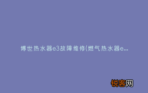 燃气热水器e3故障怎么处理？ 博世热水器e3故障维修