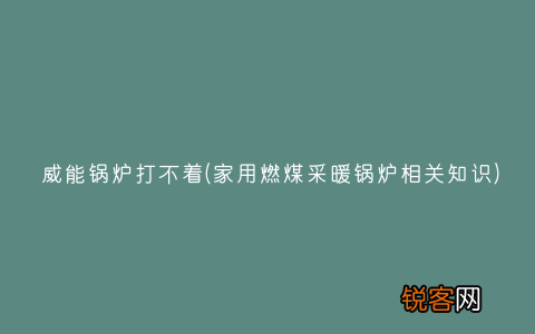 家用燃煤采暖锅炉相关知识 威能锅炉打不着