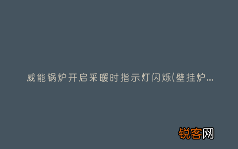 壁挂炉指示灯闪是什么原因 威能锅炉开启采暖时指示灯闪烁