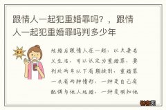跟情人一起犯重婚罪吗？，跟情人一起犯重婚罪吗判多少年