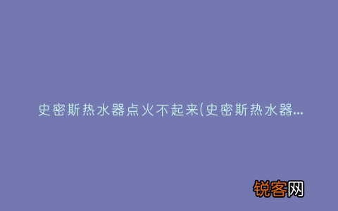 史密斯热水器有哪些？ 史密斯热水器点火不起来