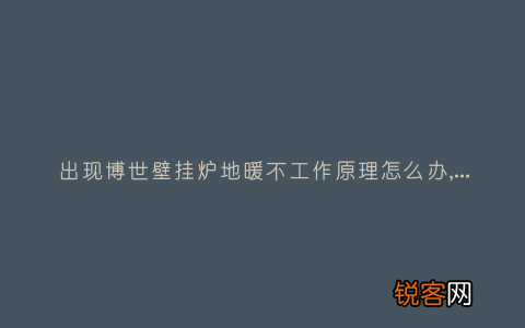 出现博世壁挂炉地暖不工作原理怎么办,故障原因说明与3种解决方法