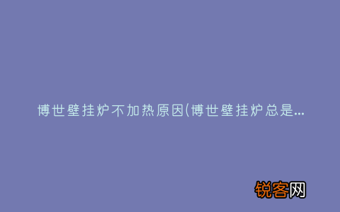 博世壁挂炉总是不工作什么原因 博世壁挂炉不加热原因