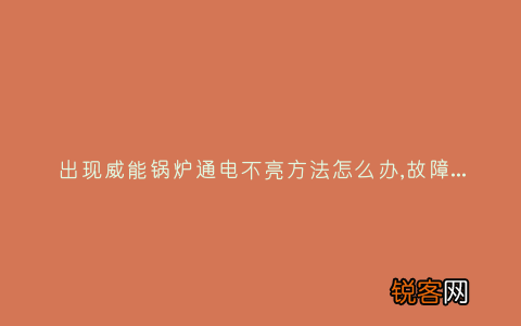 出现威能锅炉通电不亮方法怎么办,故障原因说明与3种解决方法