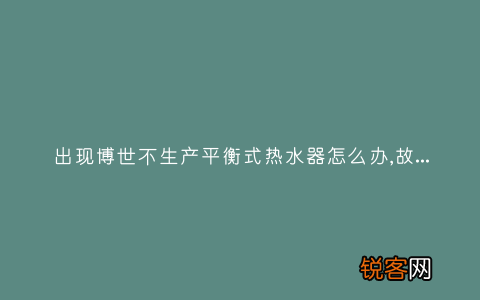出现博世不生产平衡式热水器怎么办,故障原因说明与3种解决方法