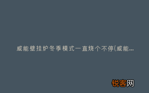 威能壁挂炉夏季模式不工作了 威能壁挂炉冬季模式一直烧个不停