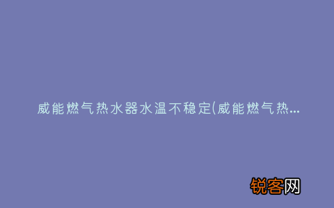 威能燃气热水器供水不恒温什么原因 威能燃气热水器水温不稳定
