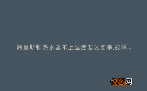 阿里斯顿热水器不上温度怎么回事,故障解决方法