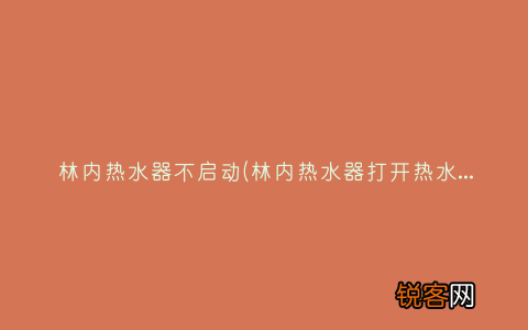 林内热水器打开热水不工作什么原因 林内热水器不启动