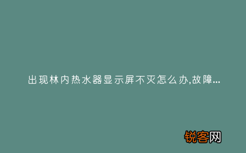 出现林内热水器显示屏不灭怎么办,故障原因说明与3种解决方法