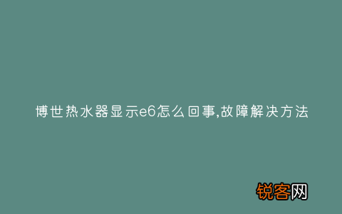 博世热水器显示e6怎么回事,故障解决方法