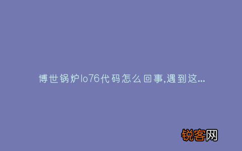 博世锅炉lo76代码怎么回事,遇到这种故障解决方法步骤