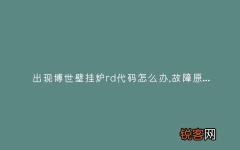 出现博世壁挂炉rd代码怎么办,故障原因说明与3种解决方法