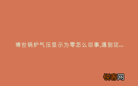 博世锅炉气压显示为零怎么回事,遇到这种故障解决方法步骤