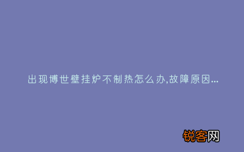 出现博世壁挂炉不制热怎么办,故障原因说明与3种解决方法