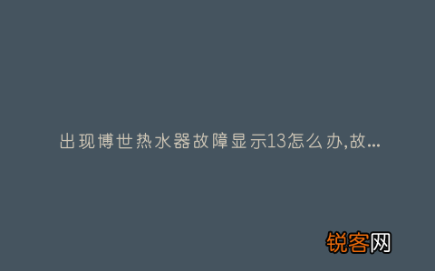 出现博世热水器故障显示13怎么办,故障原因说明与3种解决方法
