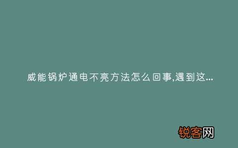 威能锅炉通电不亮方法怎么回事,遇到这种故障解决方法步骤
