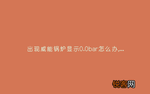 出现威能锅炉显示0.0bar怎么办,故障原因说明与3种解决方法