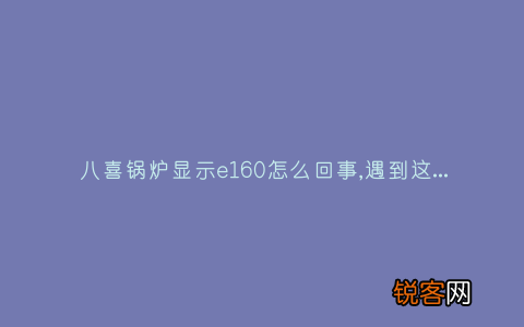 八喜锅炉显示e160怎么回事,遇到这种故障解决方法步骤