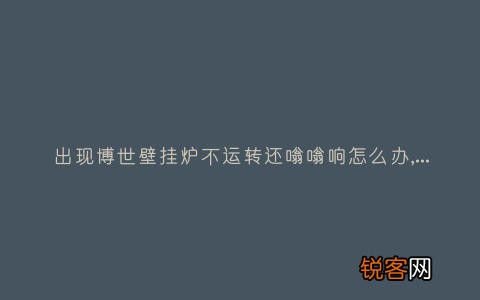 出现博世壁挂炉不运转还嗡嗡响怎么办,故障原因说明与3种解决方法