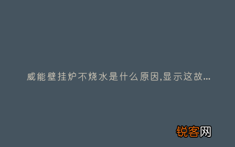 威能壁挂炉不烧水是什么原因,显示这故障2种解决步骤