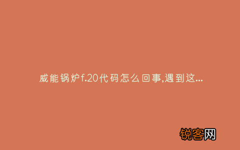 威能锅炉f.20代码怎么回事,遇到这种故障解决方法步骤