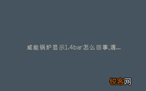 威能锅炉显示1.4bar怎么回事,遇到这种故障解决方法步骤