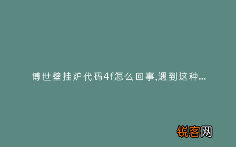 博世壁挂炉代码4f怎么回事,遇到这种故障解决方法步骤