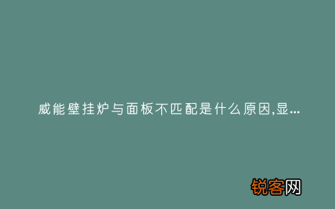 威能壁挂炉与面板不匹配是什么原因,显示这故障2种解决步骤