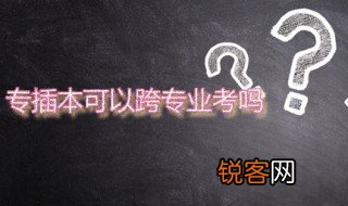 专插本可以跨专业考吗 专插本被录取后可以转专业吗