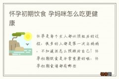 怀孕初期饮食 孕妈咪怎么吃更健康
