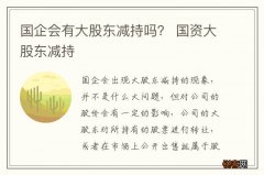 国企会有大股东减持吗？ 国资大股东减持