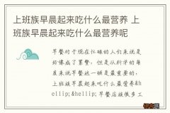 上班族早晨起来吃什么最营养 上班族早晨起来吃什么最营养呢