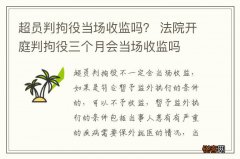 超员判拘役当场收监吗？ 法院开庭判拘役三个月会当场收监吗