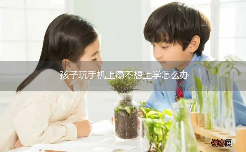 孩子玩手机上瘾不想上学怎么办
