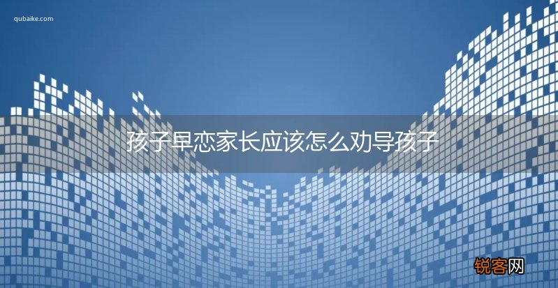 孩子早恋家长应该怎么劝导孩子