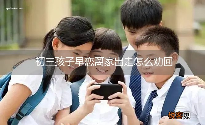初三孩子早恋离家出走怎么劝回