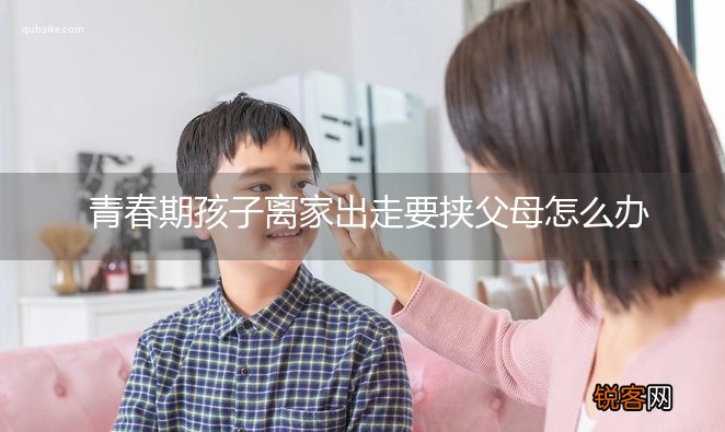 青春期孩子离家出走要挟父母怎么办