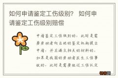 如何申请鉴定工伤级别？ 如何申请鉴定工伤级别赔偿