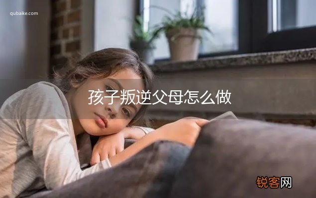 孩子叛逆父母怎么做
