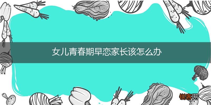 女儿青春期早恋家长该怎么办